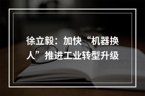 徐立毅：加快“机器换人”推进工业转型升级
