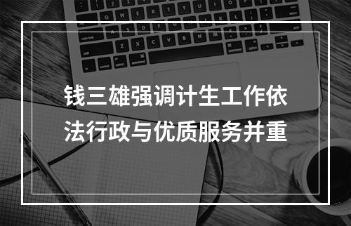 钱三雄强调计生工作依法行政与优质服务并重