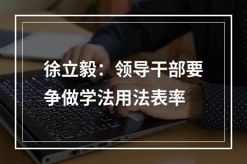 徐立毅：领导干部要争做学法用法表率