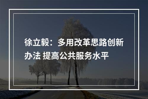 徐立毅：多用改革思路创新办法 提高公共服务水平