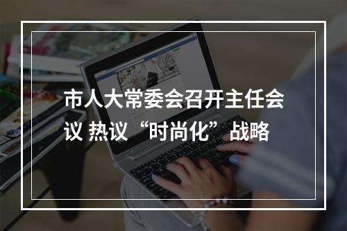 市人大常委会召开主任会议 热议“时尚化”战略