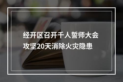 经开区召开千人誓师大会 攻坚20天消除火灾隐患