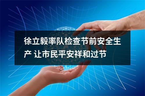 徐立毅率队检查节前安全生产 让市民平安祥和过节