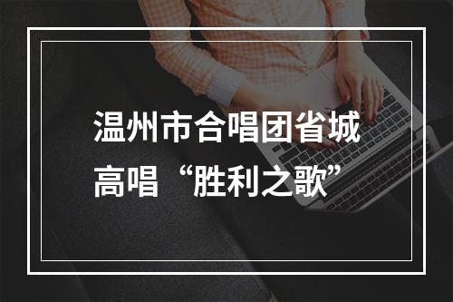 温州市合唱团省城高唱“胜利之歌”