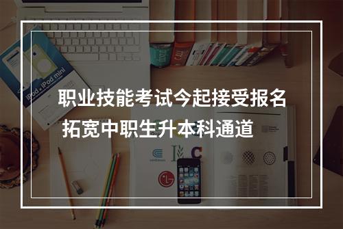 职业技能考试今起接受报名 拓宽中职生升本科通道