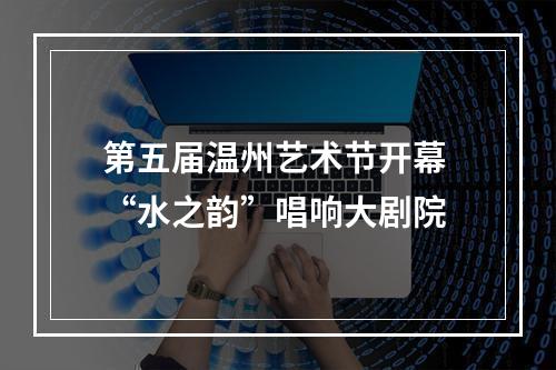 第五届温州艺术节开幕 “水之韵”唱响大剧院