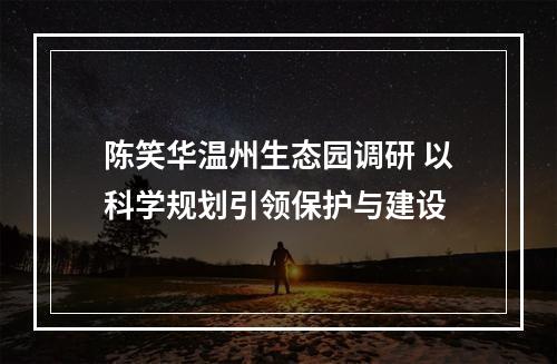 陈笑华温州生态园调研 以科学规划引领保护与建设