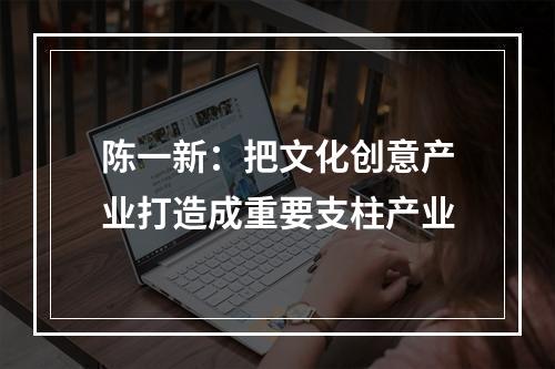 陈一新：把文化创意产业打造成重要支柱产业