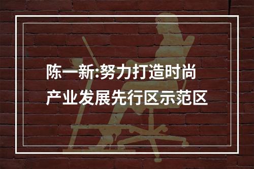 陈一新:努力打造时尚产业发展先行区示范区