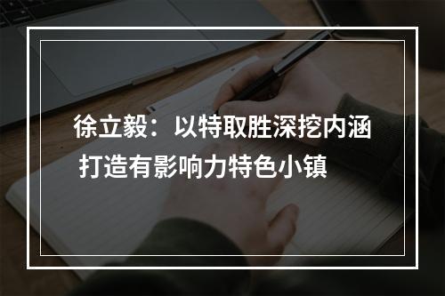 徐立毅：以特取胜深挖内涵 打造有影响力特色小镇