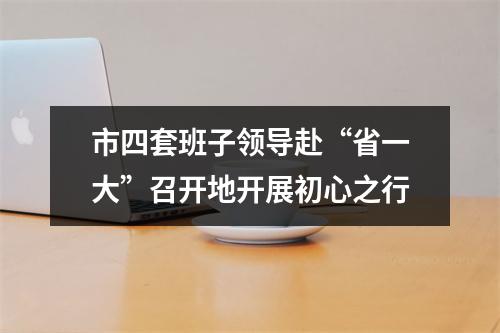 市四套班子领导赴“省一大”召开地开展初心之行