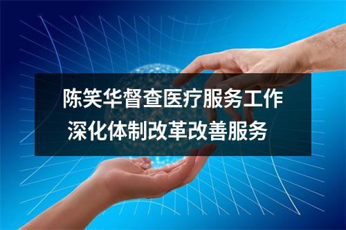 陈笑华督查医疗服务工作 深化体制改革改善服务