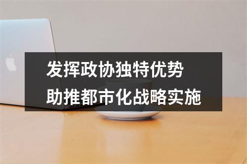 发挥政协独特优势 助推都市化战略实施