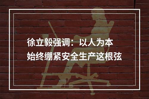 徐立毅强调：以人为本 始终绷紧安全生产这根弦