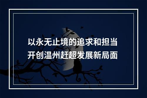 以永无止境的追求和担当 开创温州赶超发展新局面