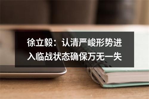 徐立毅：认清严峻形势进入临战状态确保万无一失
