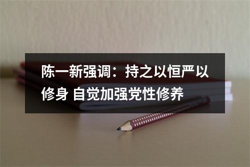 陈一新强调：持之以恒严以修身 自觉加强党性修养