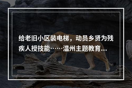 给老旧小区装电梯，动员乡贤为残疾人授技能……温州主题教育聚焦民生小事