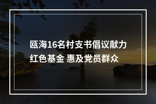 瓯海16名村支书倡议献力红色基金 惠及党员群众