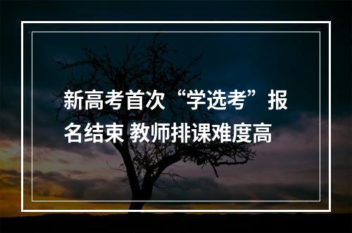 新高考首次“学选考”报名结束 教师排课难度高