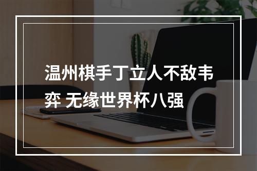 温州棋手丁立人不敌韦弈 无缘世界杯八强