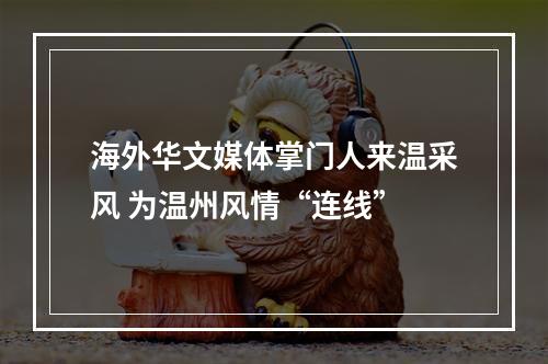 海外华文媒体掌门人来温采风 为温州风情“连线”