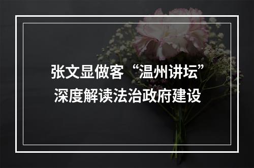 张文显做客“温州讲坛” 深度解读法治政府建设