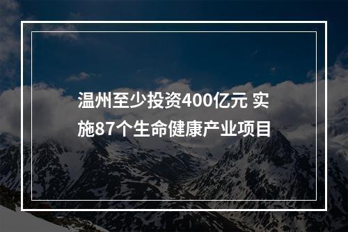 温州至少投资400亿元 实施87个生命健康产业项目