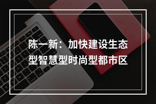 陈一新：加快建设生态型智慧型时尚型都市区