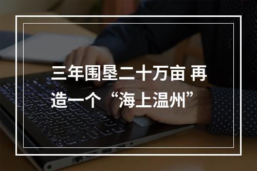 三年围垦二十万亩 再造一个“海上温州”