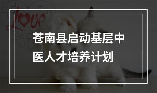 苍南县启动基层中医人才培养计划