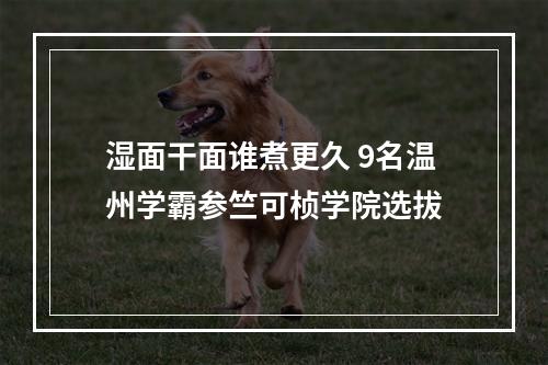 湿面干面谁煮更久 9名温州学霸参竺可桢学院选拔
