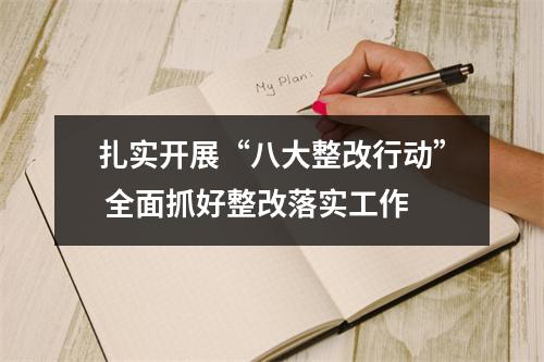 扎实开展“八大整改行动” 全面抓好整改落实工作