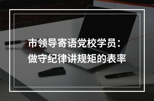 市领导寄语党校学员：做守纪律讲规矩的表率