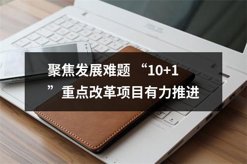 聚焦发展难题 “10+1”重点改革项目有力推进