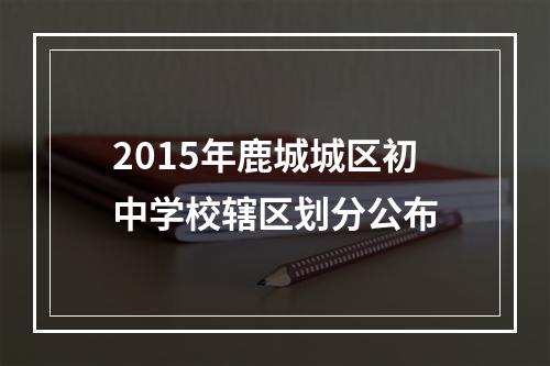 2015年鹿城城区初中学校辖区划分公布