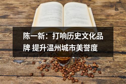 陈一新：打响历史文化品牌 提升温州城市美誉度