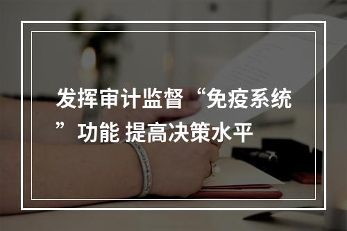 发挥审计监督“免疫系统”功能 提高决策水平