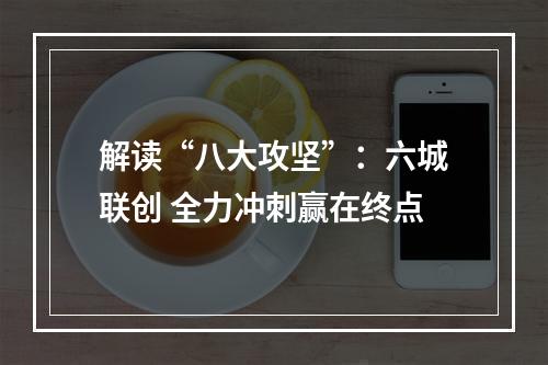 解读“八大攻坚”：六城联创 全力冲刺赢在终点