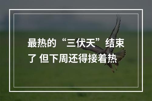 最热的“三伏天”结束了 但下周还得接着热
