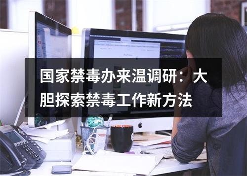 国家禁毒办来温调研：大胆探索禁毒工作新方法