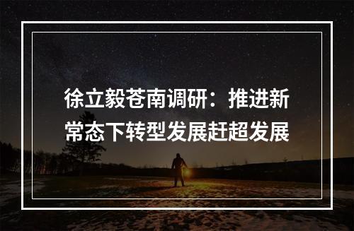 徐立毅苍南调研：推进新常态下转型发展赶超发展