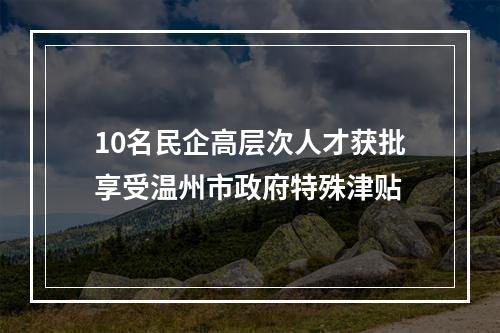 10名民企高层次人才获批享受温州市政府特殊津贴