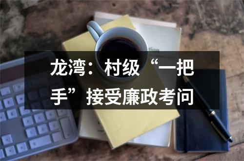 龙湾：村级“一把手”接受廉政考问