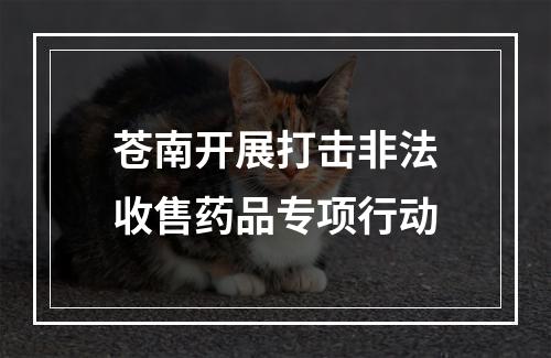 苍南开展打击非法收售药品专项行动