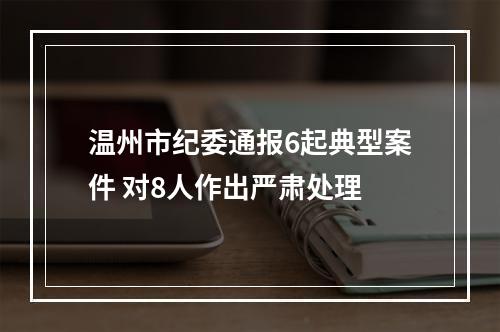 温州市纪委通报6起典型案件 对8人作出严肃处理