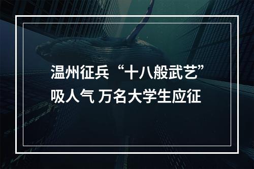 温州征兵“十八般武艺”吸人气 万名大学生应征