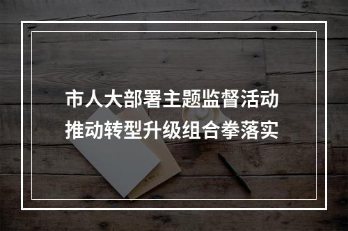 市人大部署主题监督活动 推动转型升级组合拳落实