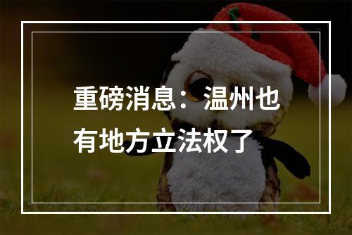 重磅消息：温州也有地方立法权了