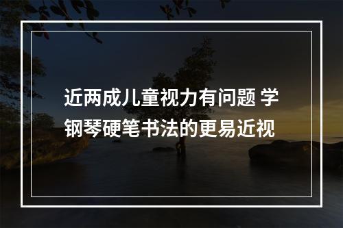 近两成儿童视力有问题 学钢琴硬笔书法的更易近视